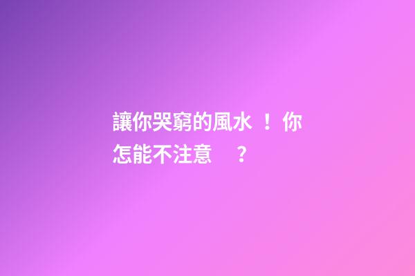 讓你哭窮的風水！你怎能不注意？